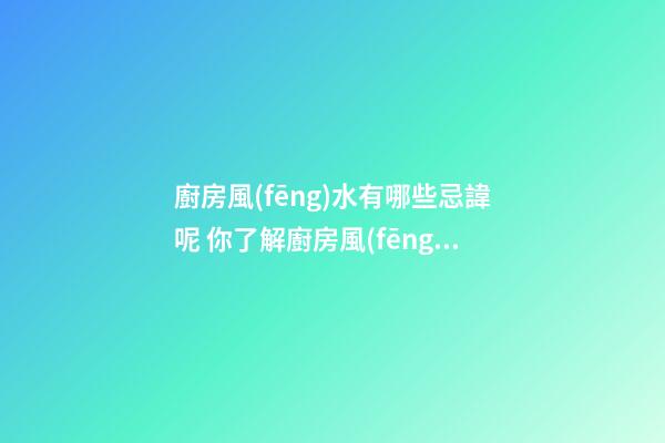 廚房風(fēng)水有哪些忌諱呢 你了解廚房風(fēng)水的注意事項(xiàng)嗎